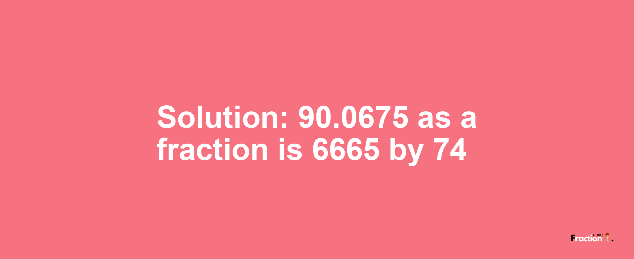 Solution:90.0675 as a fraction is 6665/74